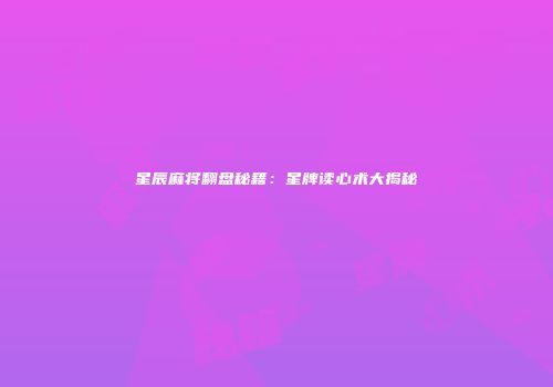 星辰麻将翻盘秘籍：星牌读心术大揭秘