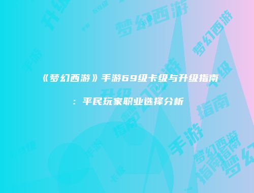 《梦幻西游》手游69级卡级与升级指南：平民玩家职业选择分析