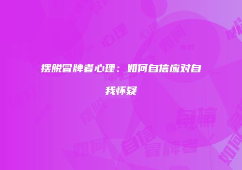 摆脱冒牌者心理：如何自信应对自我怀疑