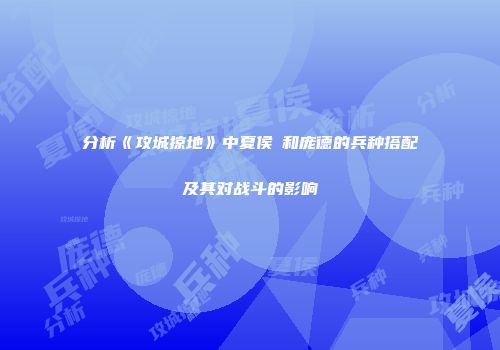 分析《攻城掠地》中夏侯惇和庞德的兵种搭配及其对战斗的影响
