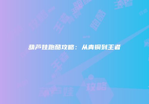 葫芦娃跑酷攻略：从青铜到王者
