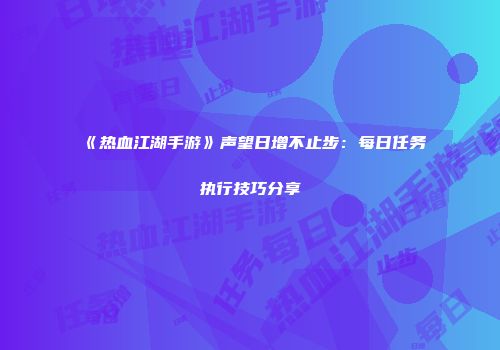 《热血江湖手游》声望日增不止步：每日任务执行技巧分享
