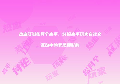 热血江湖松月个高手：讨论高手玩家在社交互动中的表现和影响