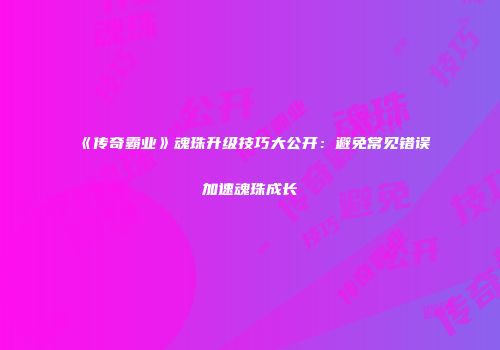 《传奇霸业》魂珠升级技巧大公开：避免常见错误加速魂珠成长