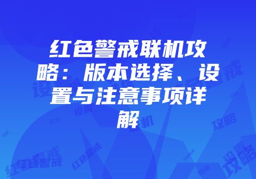红色警戒联机攻略：版本选择、设置与注意事项详解