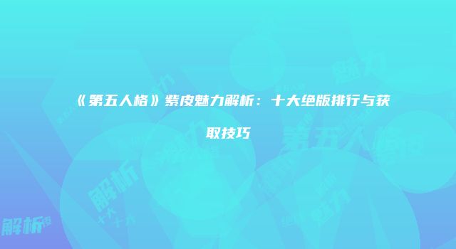 《第五人格》紫皮魅力解析：十大绝版排行与获取技巧
