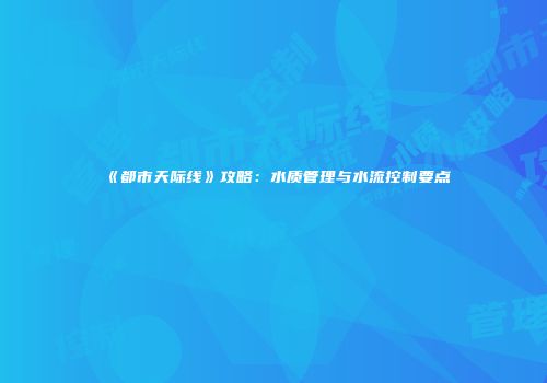 《都市天际线》攻略：水质管理与水流控制要点