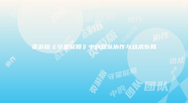 页游版《守望屁股》中的团队协作与战术布局