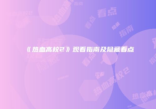 《热血高校2》观看指南及隐藏看点