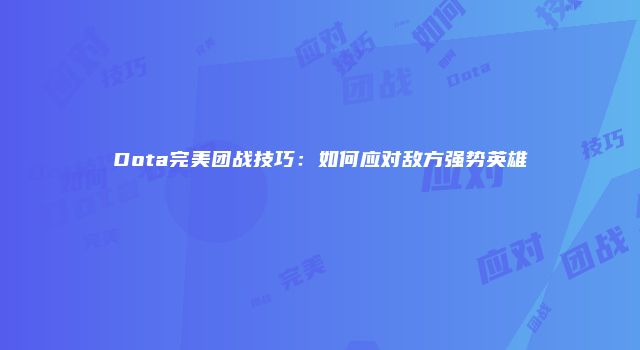 Dota完美团战技巧：如何应对敌方强势英雄