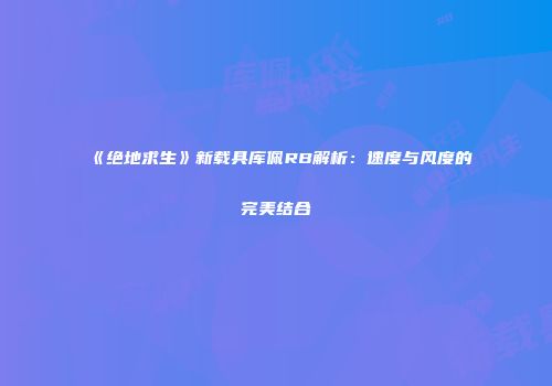 《绝地求生》新载具库佩RB解析：速度与风度的完美结合