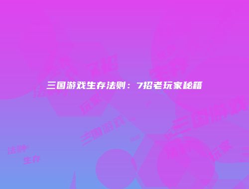 三国游戏生存法则：7招老玩家秘籍