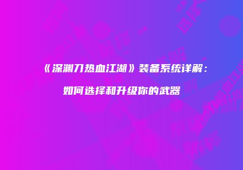 《深渊刀热血江湖》装备系统详解：如何选择和升级你的武器