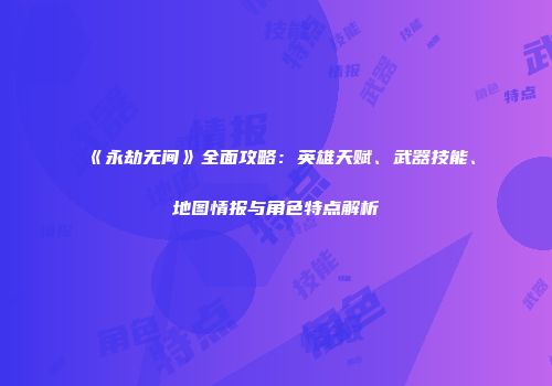 《永劫无间》全面攻略：英雄天赋、武器技能、地图情报与角色特点解析