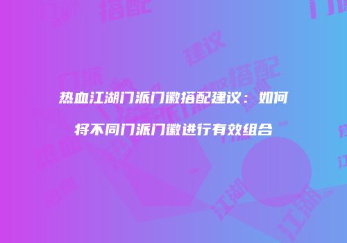 热血江湖门派门徽搭配建议：如何将不同门派门徽进行有效组合