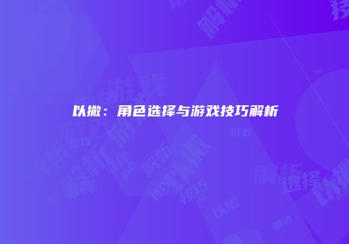 以撒：角色选择与游戏技巧解析