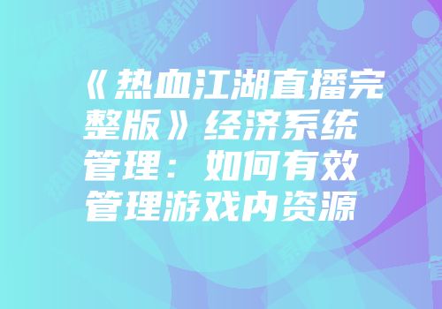 《热血江湖直播完整版》经济系统管理：如何有效管理游戏内资源