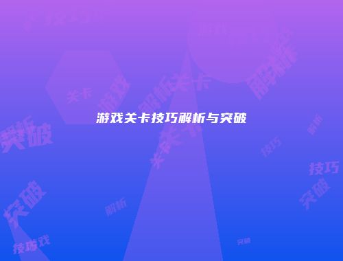游戏关卡技巧解析与突破
