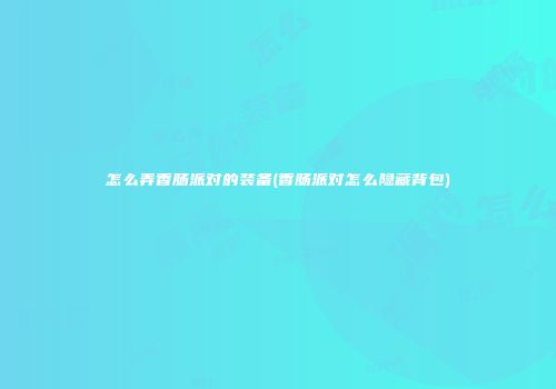 怎么弄香肠派对的装备(香肠派对怎么隐藏背包)