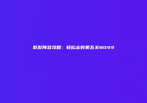 低配阵容攻略：轻松击败第五关BOSS