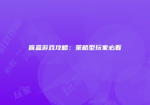 盲盒游戏攻略：策略型玩家必看