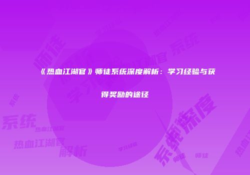 《热血江湖官》师徒系统深度解析：学习经验与获得奖励的途径