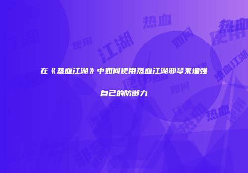 在《热血江湖》中如何使用热血江湖邪琴来增强自己的防御力