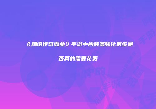 《腾讯传奇霸业》手游中的装备强化系统是否真的需要花费