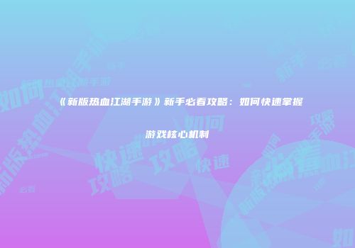 《新版热血江湖手游》新手必看攻略：如何快速掌握游戏核心机制