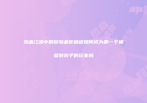 热血江湖中的冒险者你知道如何成为第一个捕捉到豹子的玩家吗