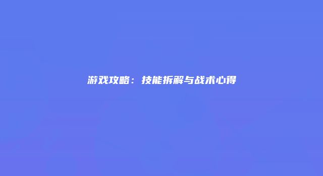 游戏攻略：技能拆解与战术心得