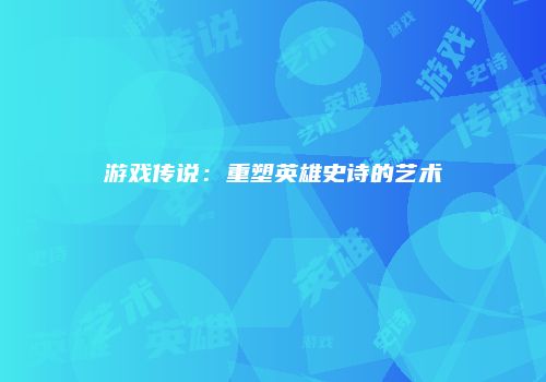 游戏传说：重塑英雄史诗的艺术