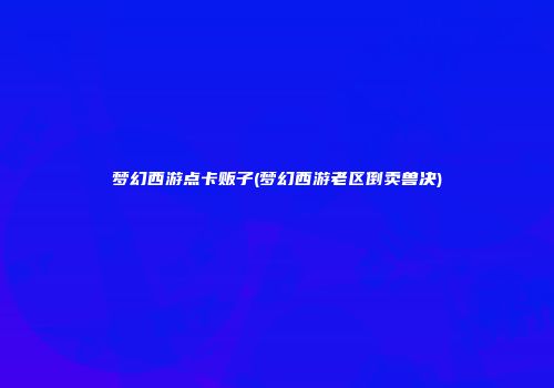 梦幻西游点卡贩子(梦幻西游老区倒卖兽决)