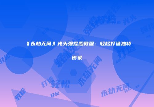 《永劫无间》光头强捏脸教程：轻松打造独特形象