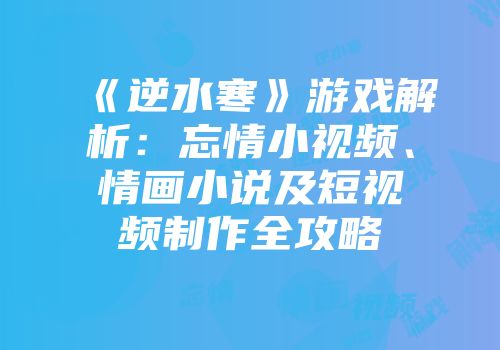 《逆水寒》游戏解析：忘情小视频、情画小说及短视频制作全攻略