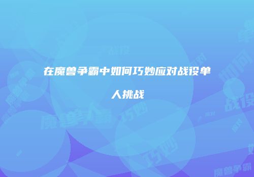 在魔兽争霸中如何巧妙应对战役单人挑战