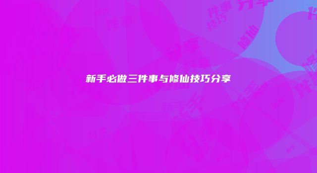 新手必做三件事与修仙技巧分享