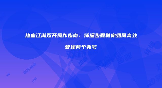 热血江湖双开操作指南：详细步骤教你如何高效管理两个账号