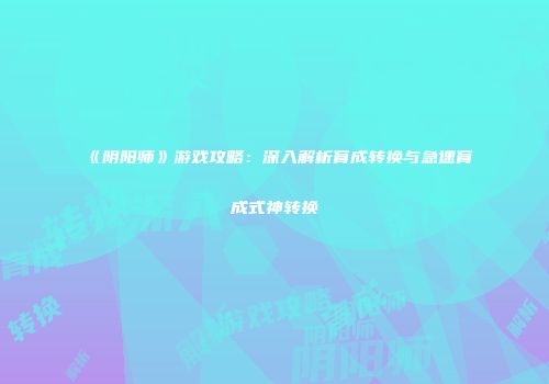 《阴阳师》游戏攻略：深入解析育成转换与急速育成式神转换
