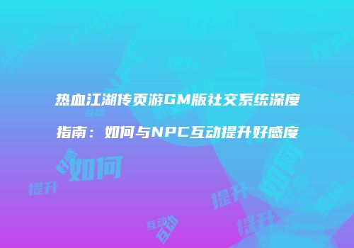 热血江湖传页游GM版社交系统深度指南：如何与NPC互动提升好感度