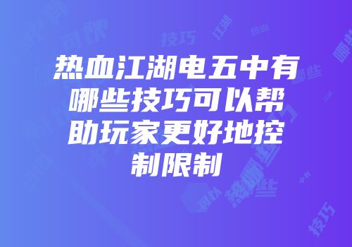 热血江湖电五中有哪些技巧可以帮助玩家更好地控制限制