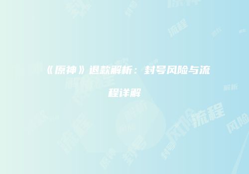 《原神》退款解析：封号风险与流程详解