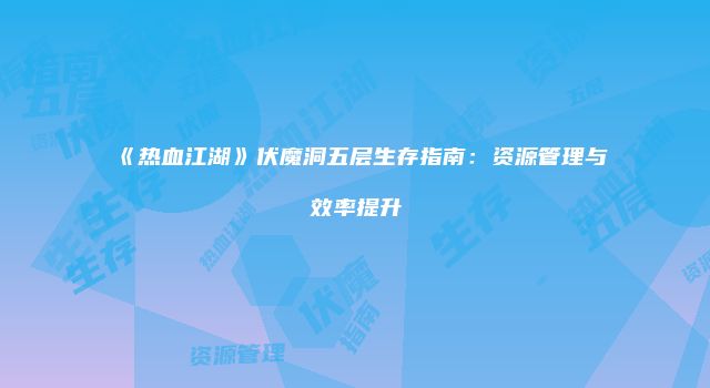 《热血江湖》伏魔洞五层生存指南：资源管理与效率提升