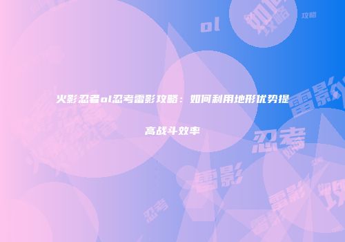火影忍者ol忍考雷影攻略：如何利用地形优势提高战斗效率