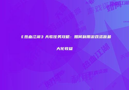 《热血江湖》天歌任务攻略：如何利用游戏资源最大化收益