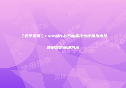 《和平精英》root操作与万能美化包使用指南及数据异常解决方法