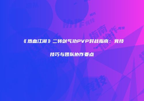 《热血江湖》二转剑气功PVP对战指南：竞技技巧与团队协作要点