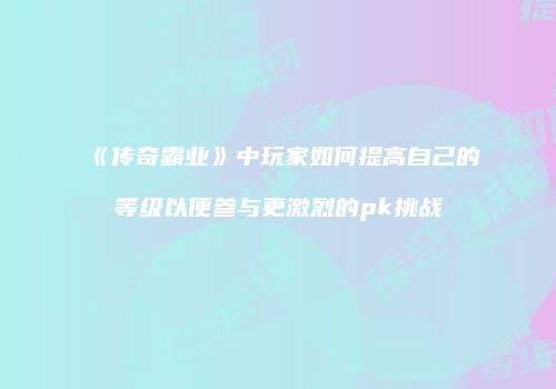 《传奇霸业》中玩家如何提高自己的等级以便参与更激烈的pk挑战