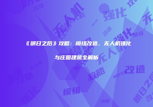 《明日之后》攻略：模组改造、无人机强化与庄园建筑全解析