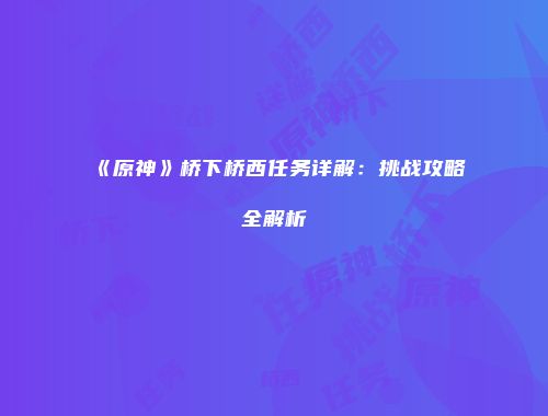 《原神》桥下桥西任务详解：挑战攻略全解析